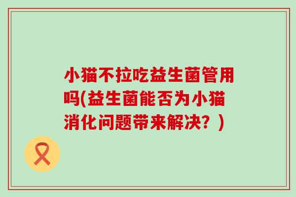 小猫不拉吃益生菌管用吗(益生菌能否为小猫消化问题带来解决？)
