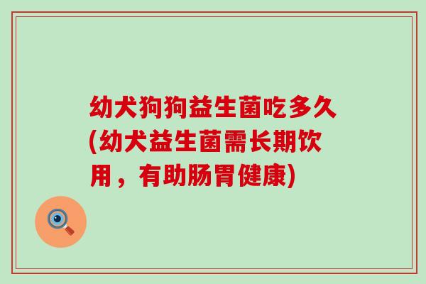 幼犬狗狗益生菌吃多久(幼犬益生菌需长期饮用，有助肠胃健康)