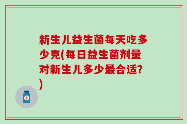 新生儿益生菌每天吃多少克(每日益生菌剂量对新生儿多少最合适？)