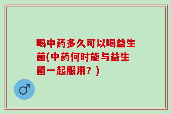 喝多久可以喝益生菌(何时能与益生菌一起服用?) 喝多久可以喝益生菌(何时能与益生菌一起服用?)