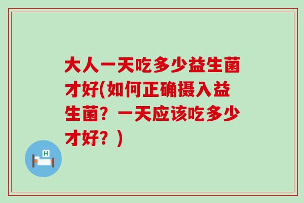 大人一天吃多少益生菌才好(如何正确摄入益生菌？一天应该吃多少才好？)