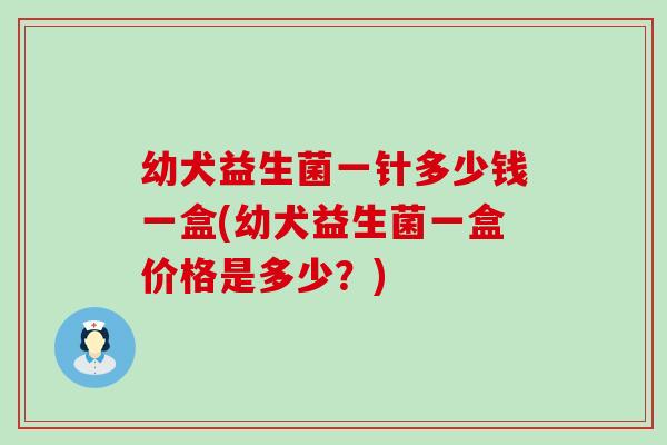 幼犬益生菌一针多少钱一盒(幼犬益生菌一盒价格是多少？)