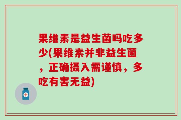 果维素是益生菌吗吃多少(果维素并非益生菌，正确摄入需谨慎，多吃有害无益)