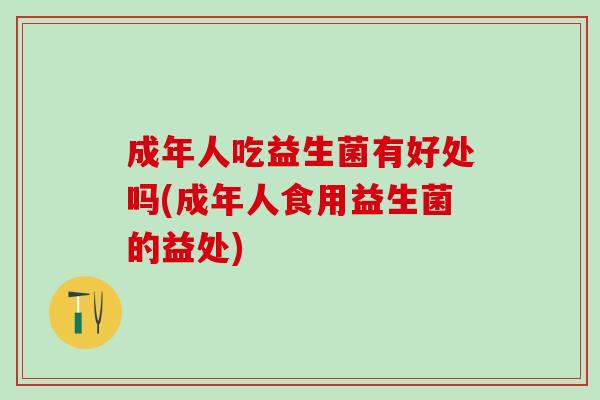 成年人吃益生菌有好处吗(成年人食用益生菌的益处)