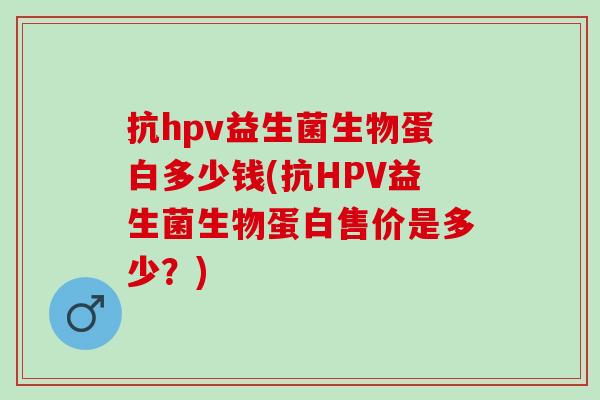 抗hpv益生菌生物蛋白多少钱(抗HPV益生菌生物蛋白售价是多少？)