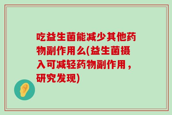 吃益生菌能减少其他药物副作用么(益生菌摄入可减轻药物副作用，研究发现)