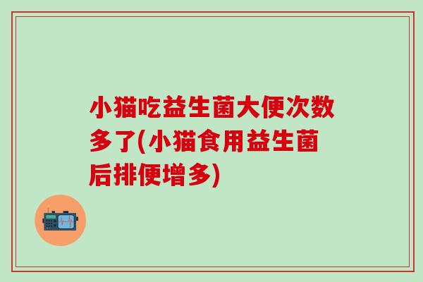 小猫吃益生菌大便次数多了(小猫食用益生菌后排便增多)