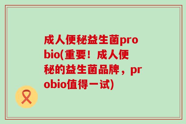 成人便秘益生菌probio(重要！成人便秘的益生菌品牌，probio值得一试)