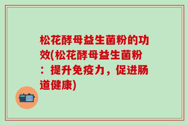 松花酵母益生菌粉的功效(松花酵母益生菌粉：提升免疫力，促进肠道健康)