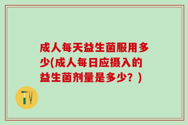 成人每天益生菌服用多少(成人每日应摄入的益生菌剂量是多少？)