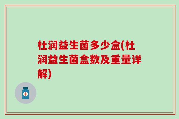 杜润益生菌多少盒(杜润益生菌盒数及重量详解)