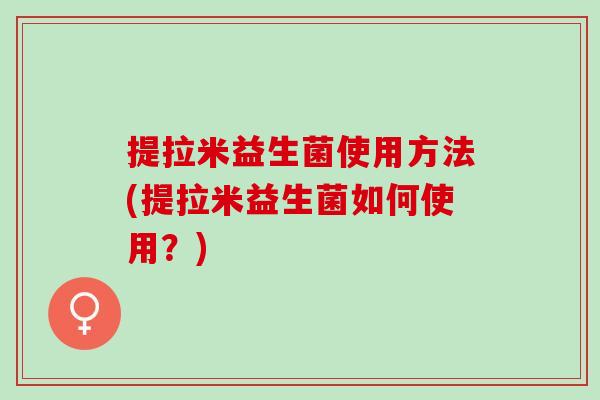 提拉米益生菌使用方法(提拉米益生菌如何使用？)