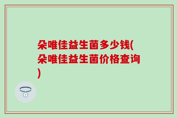 朵唯佳益生菌多少钱(朵唯佳益生菌价格查询)