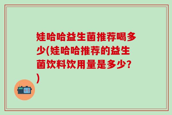 娃哈哈益生菌推荐喝多少(娃哈哈推荐的益生菌饮料饮用量是多少？)