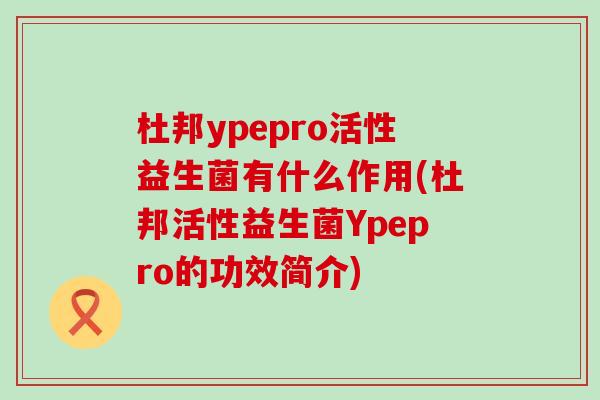 杜邦ypepro活性益生菌有什么作用(杜邦活性益生菌Ypepro的功效简介)
