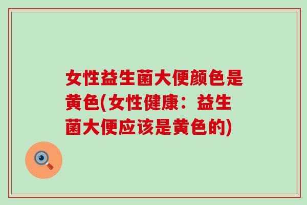 女性益生菌大便颜色是黄色(女性健康：益生菌大便应该是黄色的)