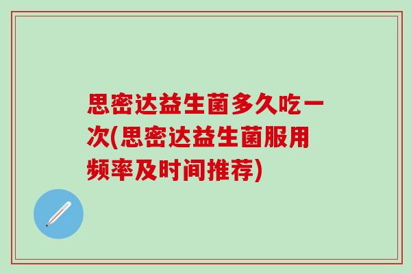 思密达益生菌多久吃一次(思密达益生菌服用频率及时间推荐)