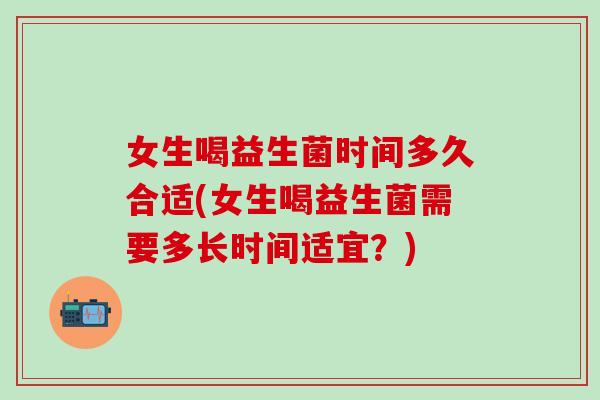 女生喝益生菌时间多久合适(女生喝益生菌需要多长时间适宜？)