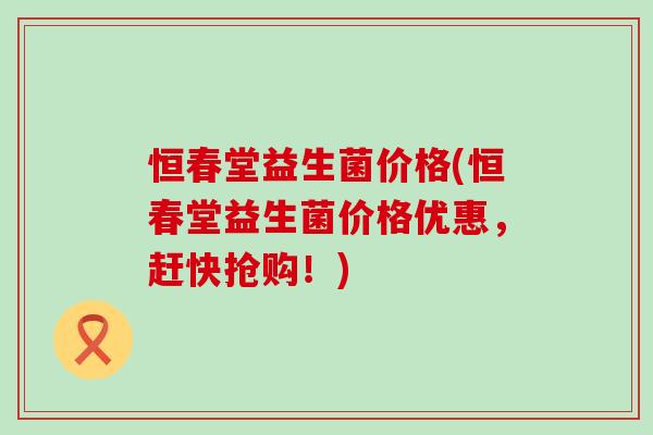 恒春堂益生菌价格(恒春堂益生菌价格优惠，赶快抢购！)