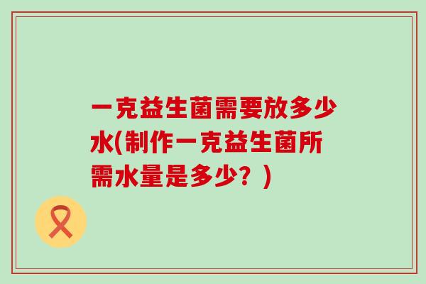 一克益生菌需要放多少水(制作一克益生菌所需水量是多少？)