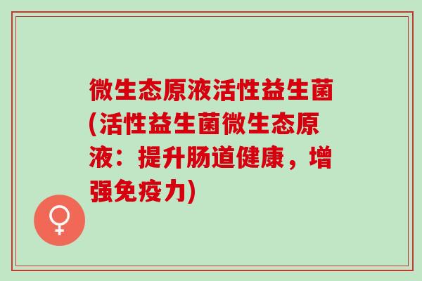 微生态原液活性益生菌(活性益生菌微生态原液：提升肠道健康，增强免疫力)