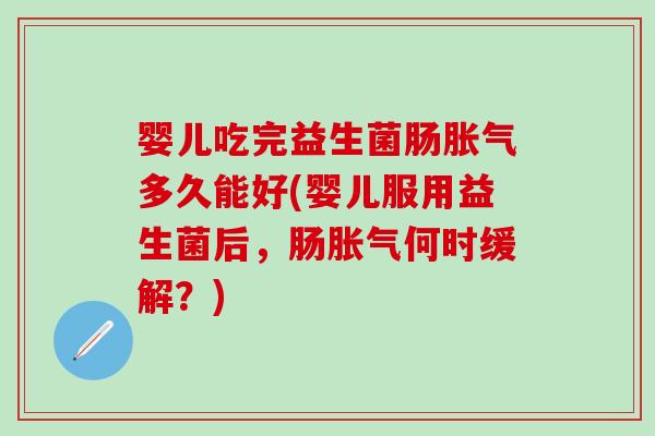 婴儿吃完益生菌肠胀气多久能好(婴儿服用益生菌后，肠胀气何时缓解？)