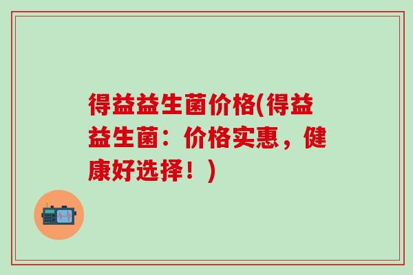 得益益生菌价格(得益益生菌：价格实惠，健康好选择！)