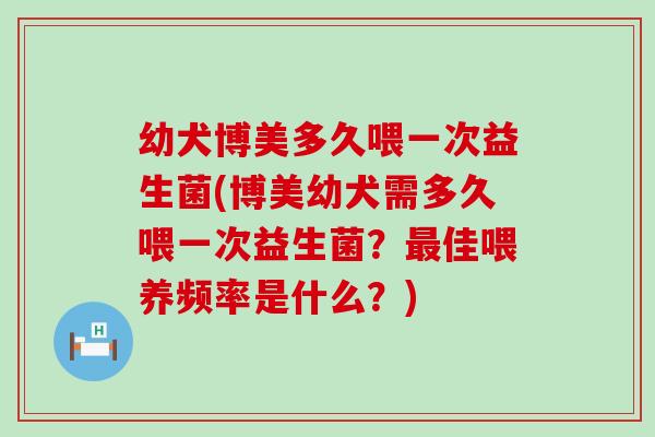 幼犬博美多久喂一次益生菌(博美幼犬需多久喂一次益生菌？最佳喂养频率是什么？)