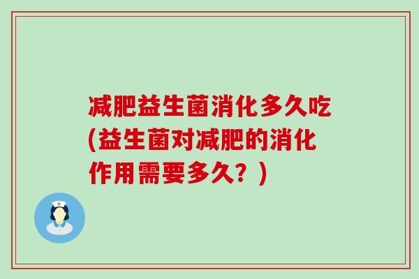 减肥益生菌消化多久吃(益生菌对减肥的消化作用需要多久？)