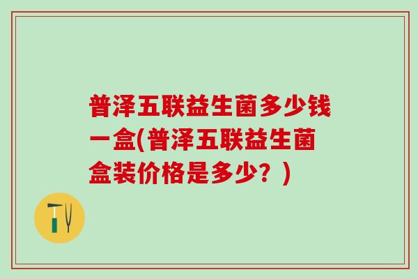普泽五联益生菌多少钱一盒(普泽五联益生菌盒装价格是多少？)