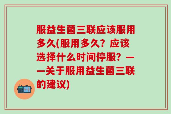 服益生菌三联应该服用多久(服用多久？应该选择什么时间停服？——关于服用益生菌三联的建议)