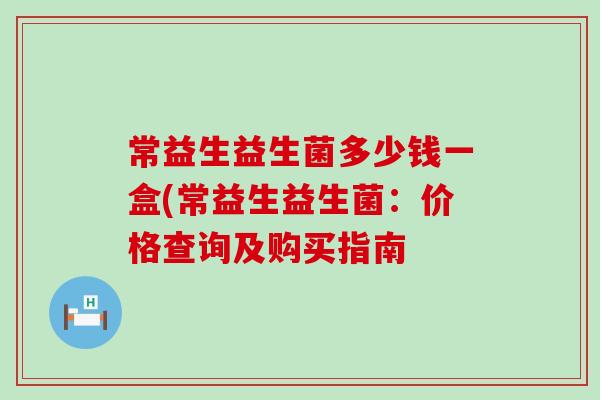 常益生益生菌多少钱一盒(常益生益生菌：价格查询及购买指南