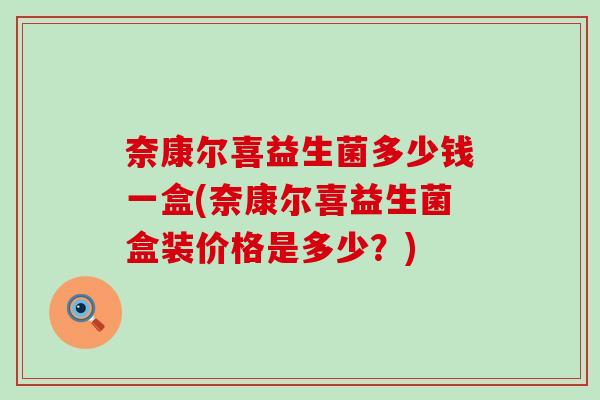 奈康尔喜益生菌多少钱一盒(奈康尔喜益生菌盒装价格是多少？)