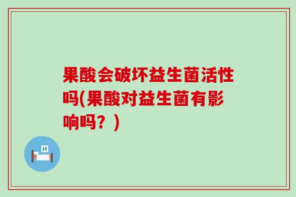 果酸会破坏益生菌活性吗(果酸对益生菌有影响吗?) 果酸会破坏益生菌活性吗(果酸对益生菌有影响吗?)