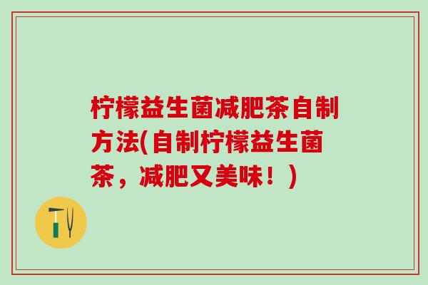 柠檬益生菌减肥茶自制方法(自制柠檬益生菌茶，减肥又美味！)