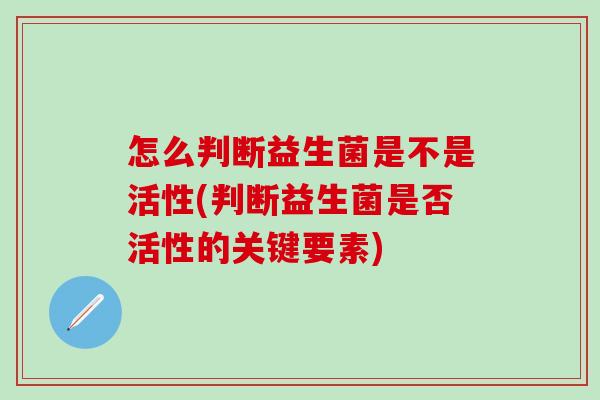 怎么判断益生菌是不是活性(判断益生菌是否活性的关键要素) 怎么判断益生菌是不是活性(判断益生菌是否活性的关键要素)
