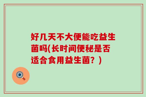 好几天不大便能吃益生菌吗(长时间便秘是否适合食用益生菌？)