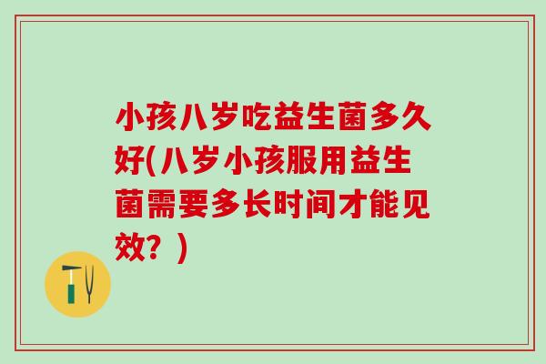 小孩八岁吃益生菌多久好(八岁小孩服用益生菌需要多长时间才能见效？)