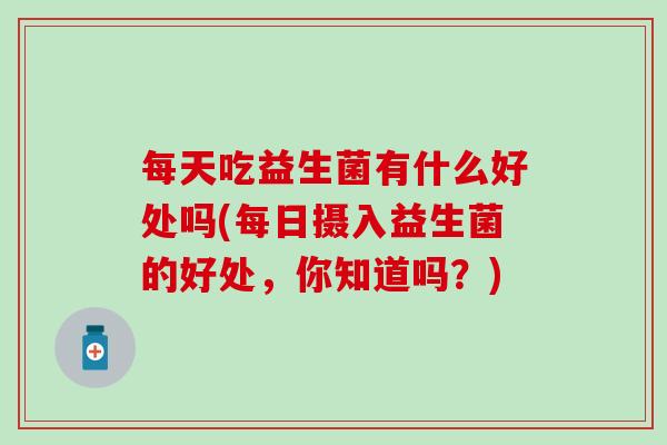 每天吃益生菌有什么好处吗(每日摄入益生菌的好处，你知道吗？)