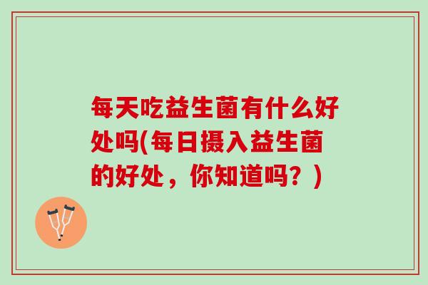 每天吃益生菌有什么好处吗(每日摄入益生菌的好处，你知道吗？)