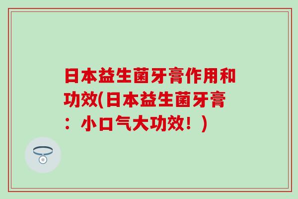 日本益生菌牙膏作用和功效(日本益生菌牙膏:小口气大功效!) 日本益生菌牙膏作用和功效(日本益生菌牙膏:小口气大功效!)