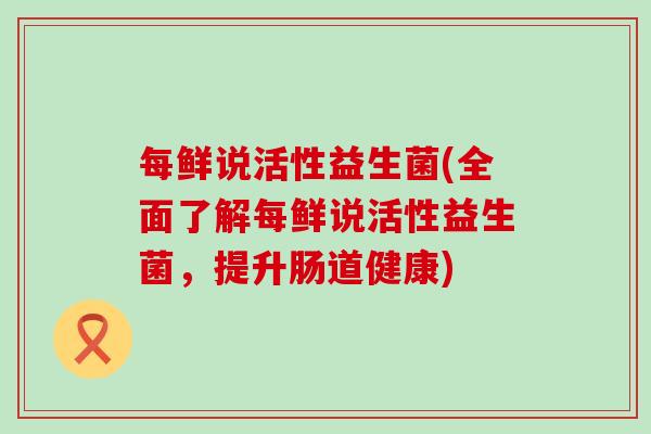 每鲜说活性益生菌(全面了解每鲜说活性益生菌，提升肠道健康)