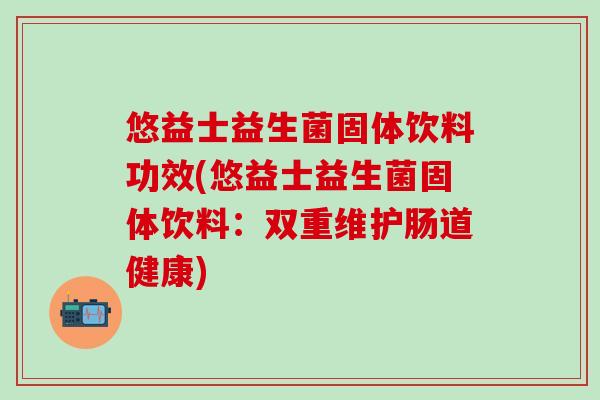 悠益士益生菌固体饮料功效(悠益士益生菌固体饮料：双重维护肠道健康)