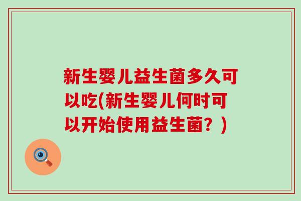 新生婴儿益生菌多久可以吃(新生婴儿何时可以开始使用益生菌？)
