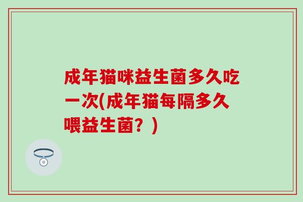 成年猫咪益生菌多久吃一次(成年猫每隔多久喂益生菌？)