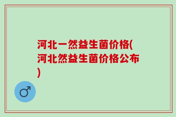 河北一然益生菌价格(河北然益生菌价格公布)