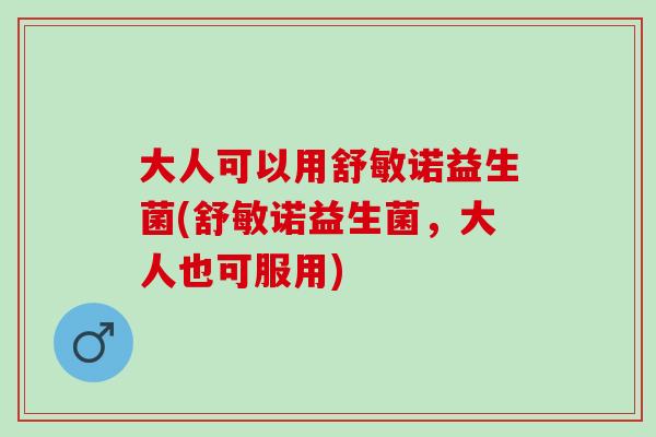 大人可以用舒敏诺益生菌(舒敏诺益生菌，大人也可服用)