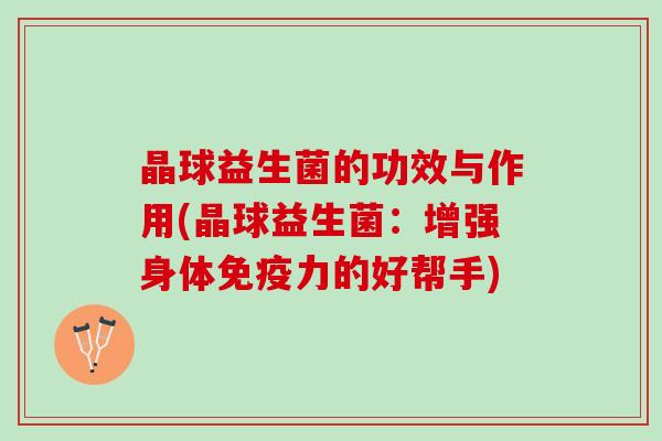 晶球益生菌的功效与作用(晶球益生菌：增强身体免疫力的好帮手)
