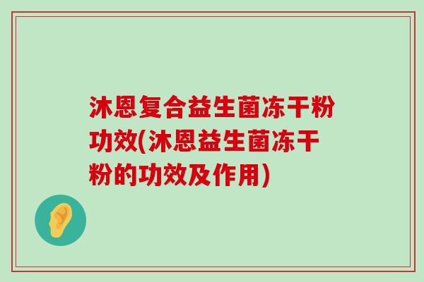 沐恩复合益生菌冻干粉功效(沐恩益生菌冻干粉的功效及作用)
