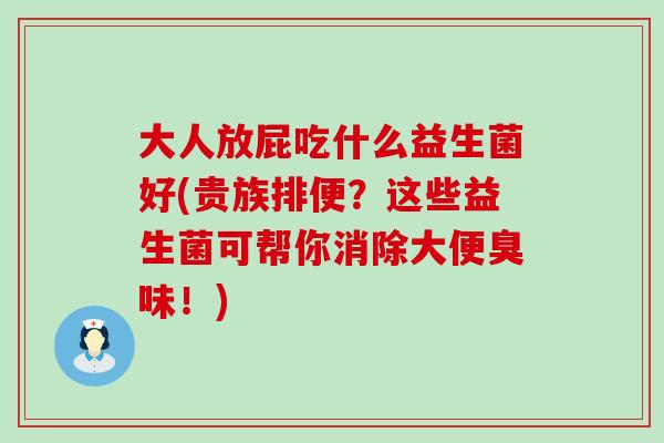 大人放屁吃什么益生菌好(贵族排便?这些益生菌可帮你消除大便臭味!) 大人放屁吃什么益生菌好(贵族排便?这些益生菌可帮你消除大便臭味!)